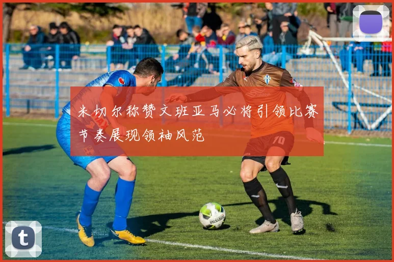 米切尔称赞文班亚马必将引领比赛节奏展现领袖风范