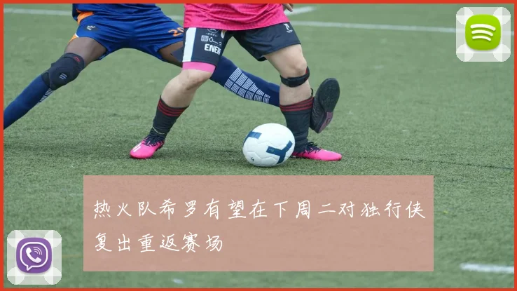 热火队希罗有望在下周二对独行侠复出重返赛场