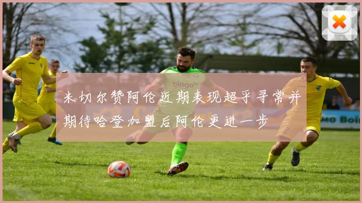 米切尔赞阿伦近期表现超乎寻常并期待哈登加盟后阿伦更进一步
