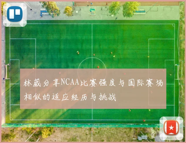 林葳分享NCAA比赛强度与国际赛场相似的适应经历与挑战