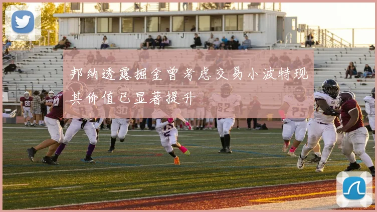 邦纳透露掘金曾考虑交易小波特现其价值已显著提升