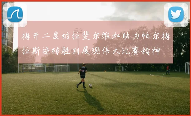 梅开二度的拉斐尔维加助力帕尔梅拉斯逆转胜利展现伟大比赛精神