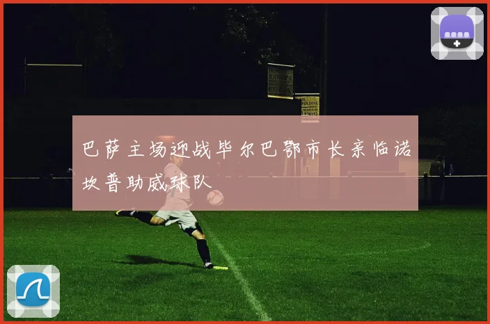 巴萨主场迎战毕尔巴鄂市长亲临诺坎普助威球队