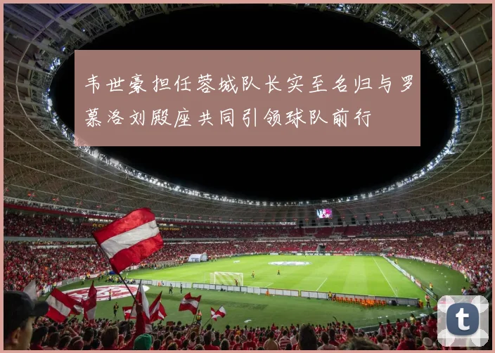 韦世豪担任蓉城队长实至名归与罗慕洛刘殿座共同引领球队前行