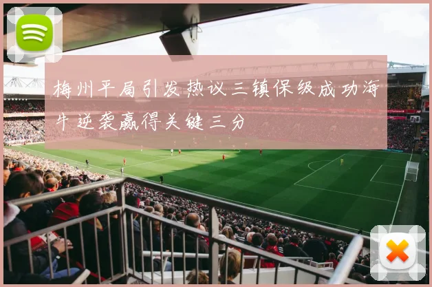 梅州平局引发热议三镇保级成功海牛逆袭赢得关键三分
