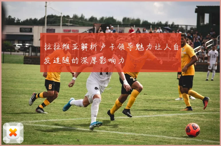 拉拉维亚解析卢卡领导魅力让人自发追随的深厚影响力