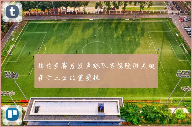 梅伦多赛后发声球队客场险胜关键在于三分的重要性