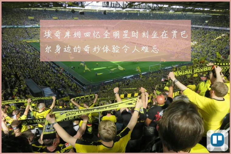 埃奇库姆回忆全明星时刻坐在贾巴尔身边的奇妙体验令人难忘