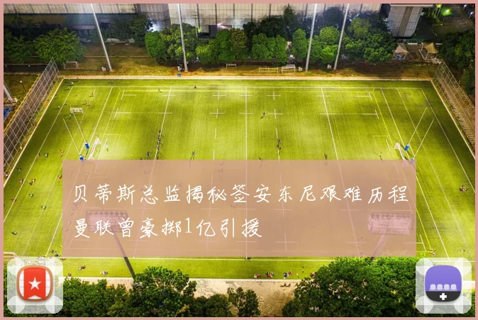 贝蒂斯总监揭秘签安东尼艰难历程曼联曾豪掷1亿引援