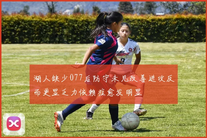 湖人缺少077后防守未见改善进攻反而更显乏力依赖症愈发明显