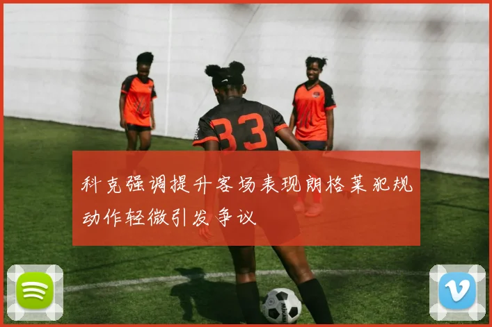 科克强调提升客场表现朗格莱犯规动作轻微引发争议