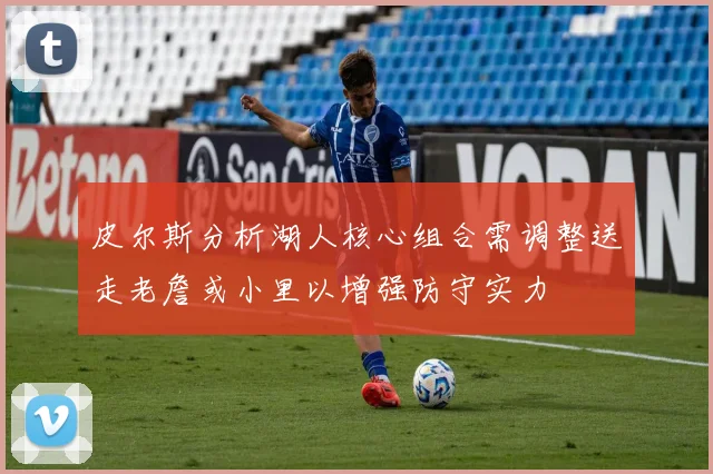 皮尔斯分析湖人核心组合需调整送走老詹或小里以增强防守实力