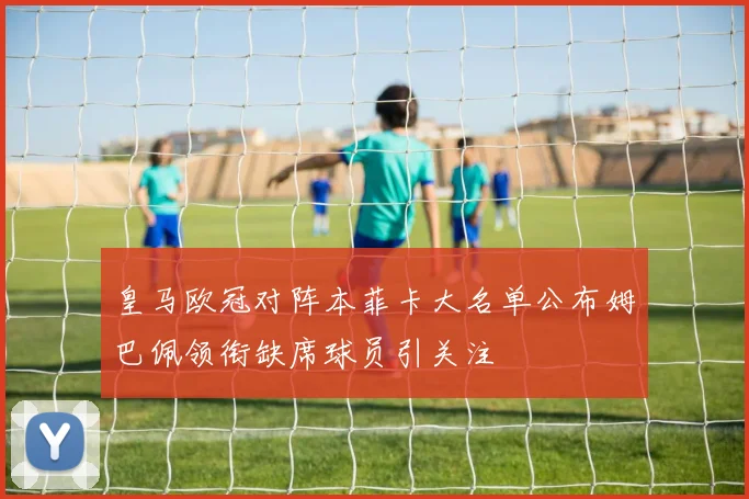 皇马欧冠对阵本菲卡大名单公布姆巴佩领衔缺席球员引关注