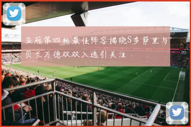 亚冠第四轮最佳阵容揭晓S多萨里与贝兰万德双双入选引关注