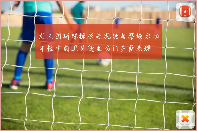 尤文图斯球探亲赴现场考察埃尔切年轻中前卫罗德里戈门多萨表现
