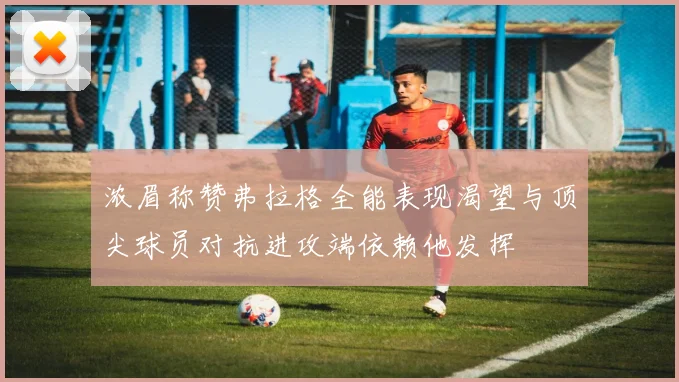 浓眉称赞弗拉格全能表现渴望与顶尖球员对抗进攻端依赖他发挥