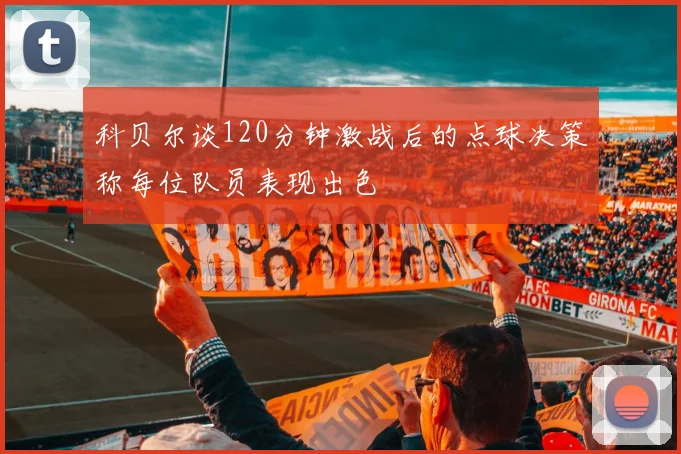 科贝尔谈120分钟激战后的点球决策称每位队员表现出色
