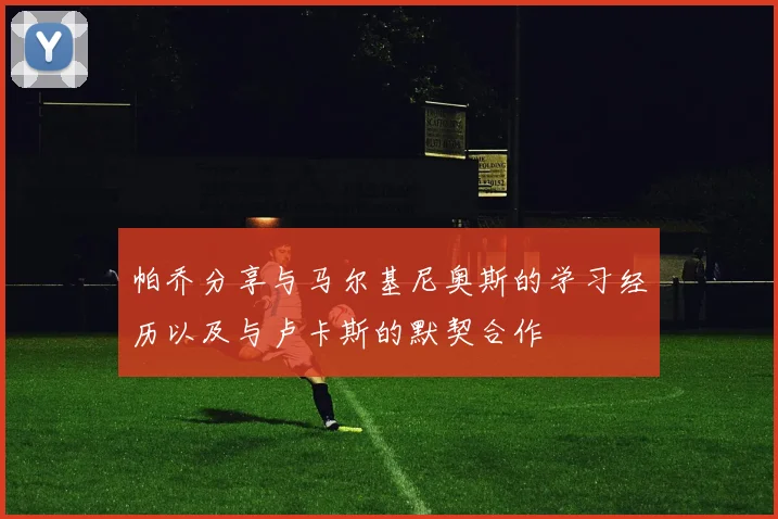 帕乔分享与马尔基尼奥斯的学习经历以及与卢卡斯的默契合作