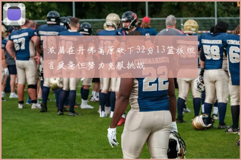 浓眉在丹佛高原砍下32分13篮板坦言疲惫但努力克服挑战