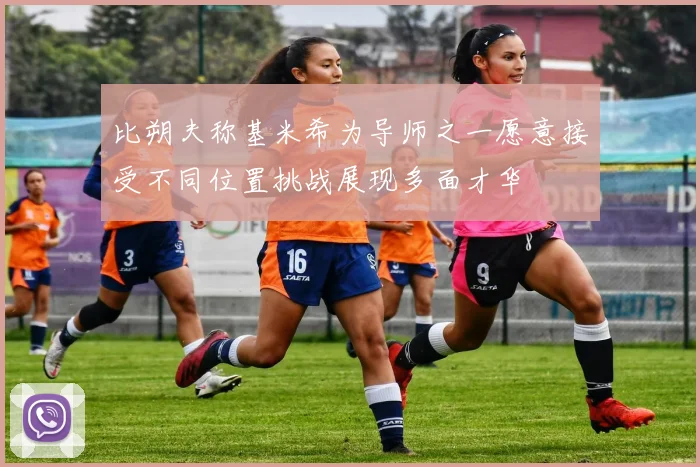 比朔夫称基米希为导师之一愿意接受不同位置挑战展现多面才华