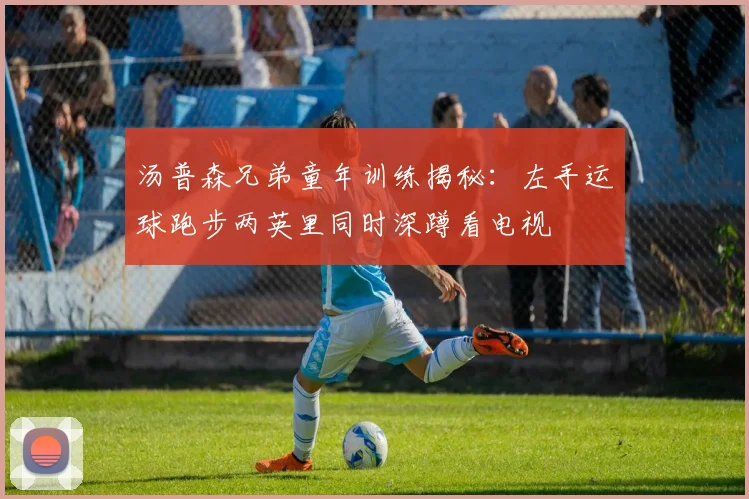 汤普森兄弟童年训练揭秘：左手运球跑步两英里同时深蹲看电视