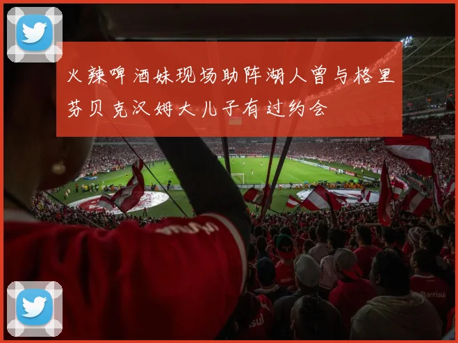 火辣啤酒妹现场助阵湖人曾与格里芬贝克汉姆大儿子有过约会