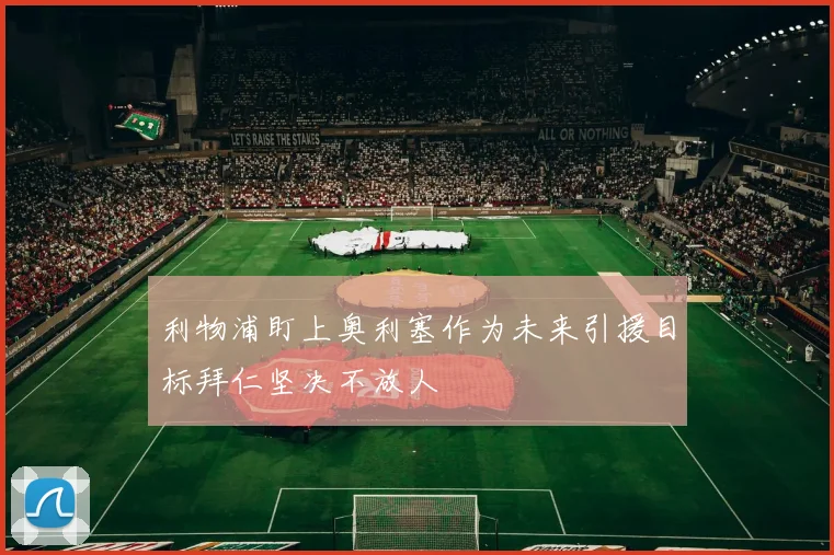 利物浦盯上奥利塞作为未来引援目标拜仁坚决不放人