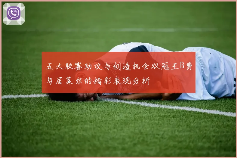 五大联赛助攻与创造机会双冠王B费与居莱尔的精彩表现分析