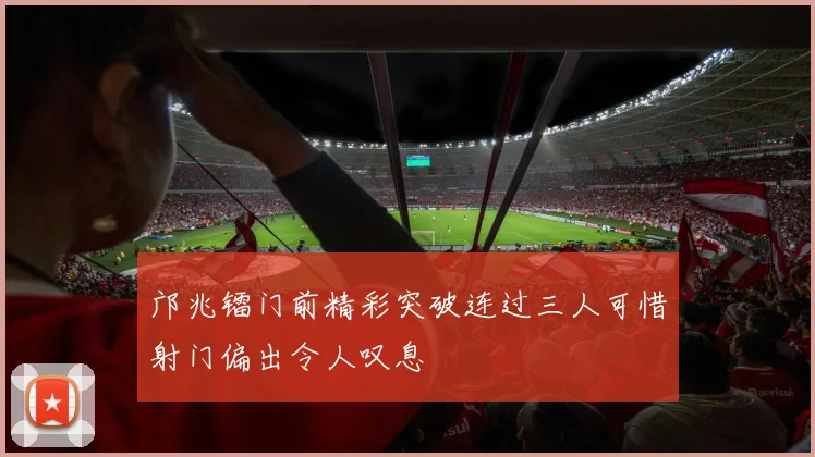 邝兆镭门前精彩突破连过三人可惜射门偏出令人叹息