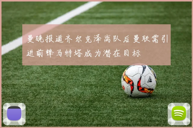 曼晚报道齐尔克泽离队后曼联需引进前锋马特塔成为潜在目标