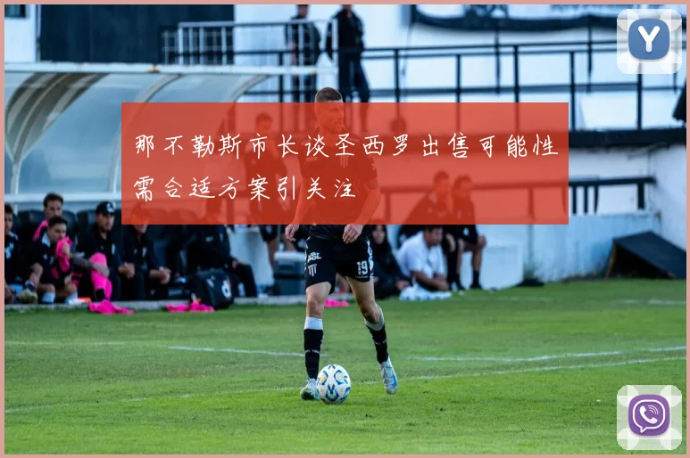 那不勒斯市长谈圣西罗出售可能性需合适方案引关注