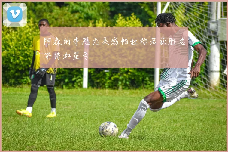 阿森纳夺冠无美感帕杜称若获胜名字将加星号