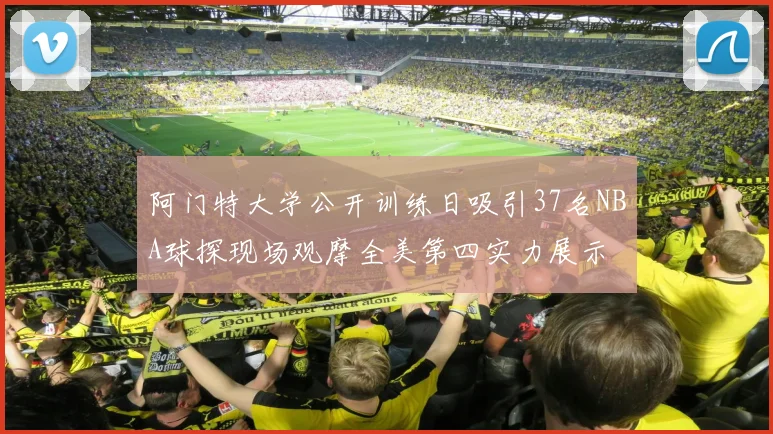 阿门特大学公开训练日吸引37名NBA球探现场观摩全美第四实力展示