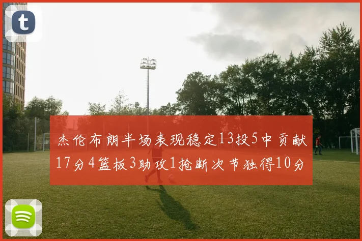 杰伦布朗半场表现稳定13投5中贡献17分4篮板3助攻1抢断次节独得10分