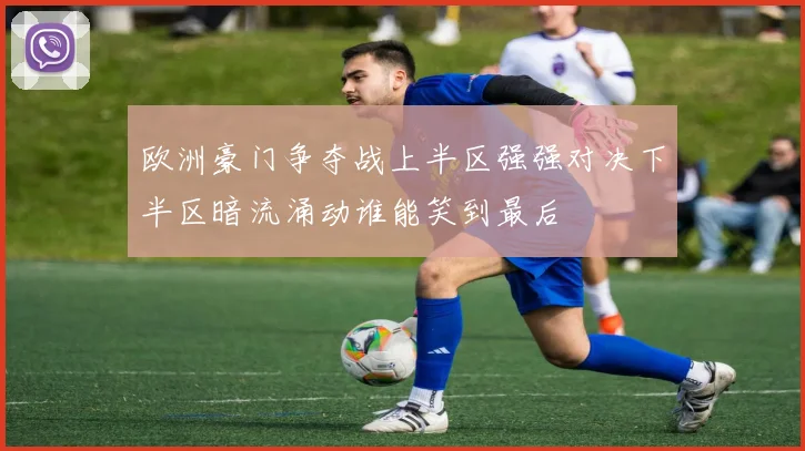 欧洲豪门争夺战上半区强强对决下半区暗流涌动谁能笑到最后