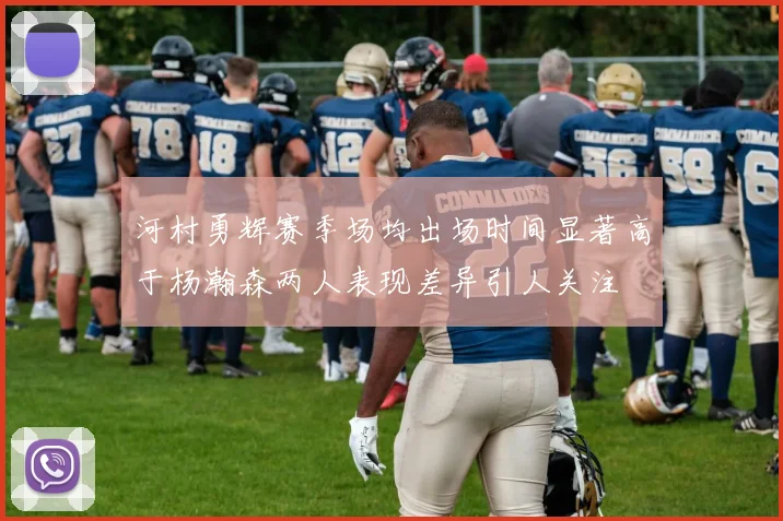 河村勇辉赛季场均出场时间显著高于杨瀚森两人表现差异引人关注