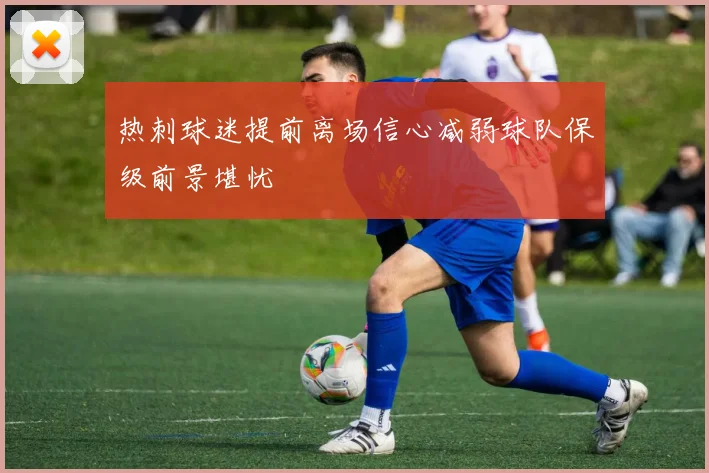 热刺球迷提前离场信心减弱球队保级前景堪忧