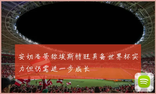 安切洛蒂称埃斯特旺具备世界杯实力但仍需进一步成长