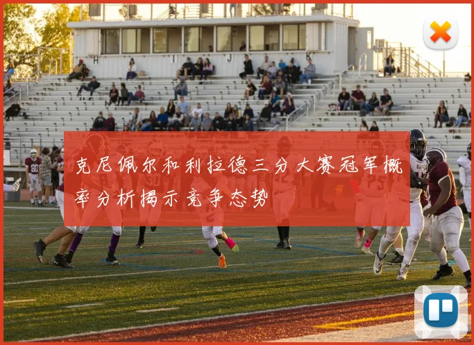 克尼佩尔和利拉德三分大赛冠军概率分析揭示竞争态势