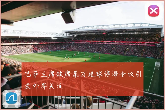 巴萨主席缺席莱万进球停滞会议引发外界关注
