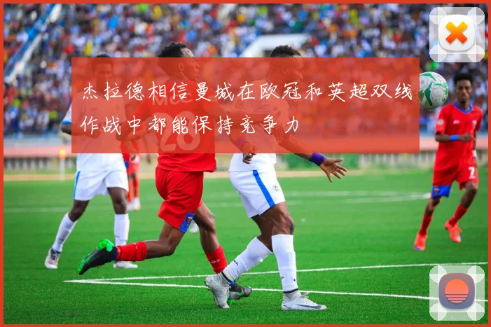 杰拉德相信曼城在欧冠和英超双线作战中都能保持竞争力