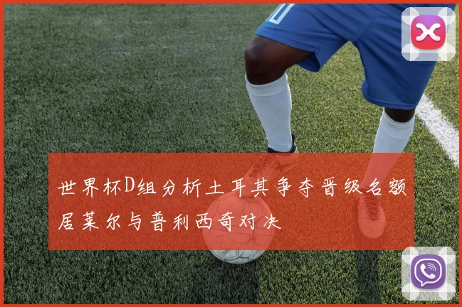 世界杯D组分析土耳其争夺晋级名额居莱尔与普利西奇对决