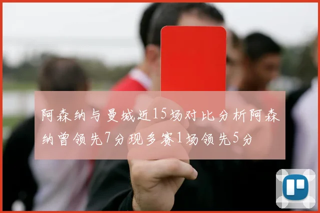 阿森纳与曼城近15场对比分析阿森纳曾领先7分现多赛1场领先5分