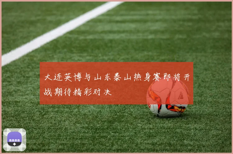 大连英博与山东泰山热身赛即将开战期待精彩对决