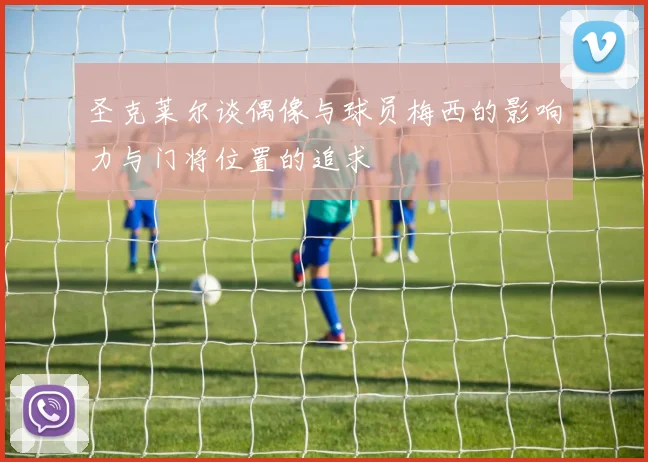 圣克莱尔谈偶像与球员梅西的影响力与门将位置的追求